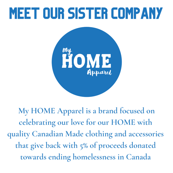Meet Our Sister Company - My HOME Apparel - a brand focused on celebrating our love for our HOME with  quality Canadian Made clothing and accessories  that give back with 5% of proceeds donated  towards ending homelessness in Canada 